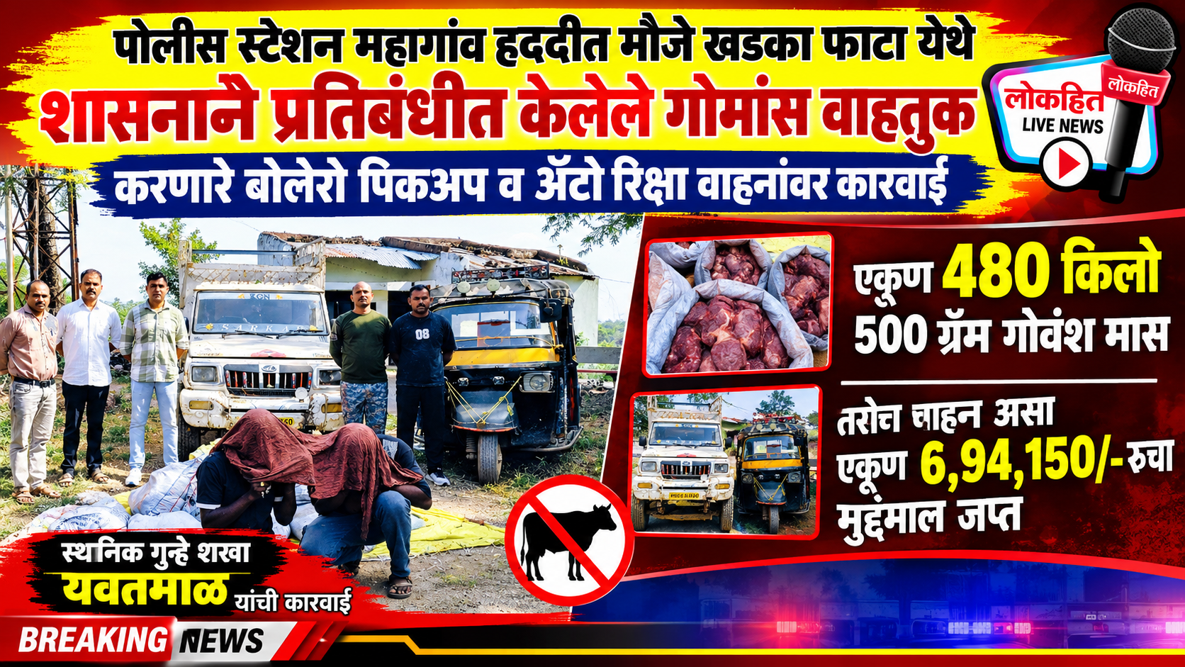 पोलीस स्टेशन महागांव हददीत मौजे खडका फाटा येथे शासनाने प्रतिबंधीत केलेले गोमांस वाहतुक करणारे बोलेरो पिकअप व अॅटो रिक्षा वाहनांवर कारवाई एकूण 480 किलो 500 ग्रॅम गोवंश मास तसेच वाहन असा एकूण 6,94,150/- रुचा मुददेमाल जप्त स्थानिक गुन्हे शाखा यवतमाळ यांची कारवाई.